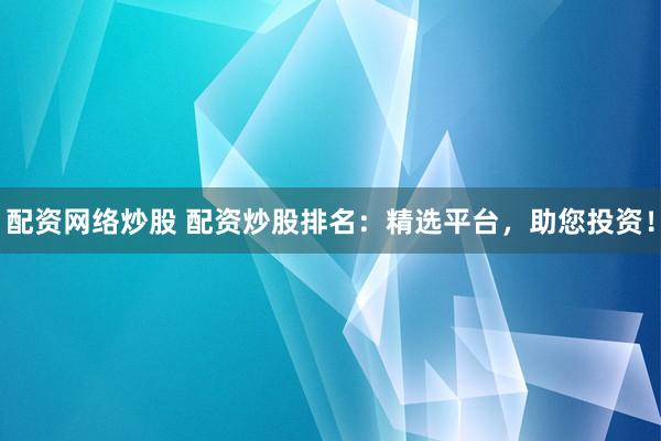 配资网络炒股 配资炒股排名：精选平台，助您投资！