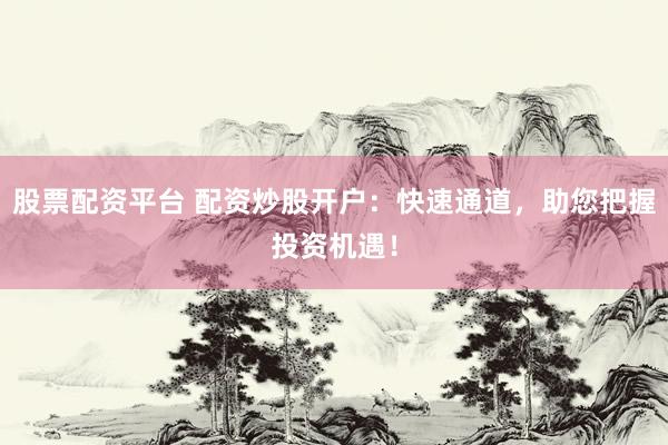 股票配资平台 配资炒股开户：快速通道，助您把握投资机遇！