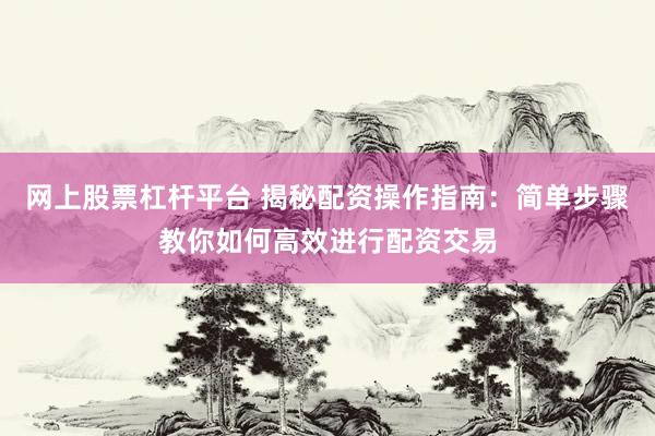 网上股票杠杆平台 揭秘配资操作指南：简单步骤教你如何高效进行配资交易
