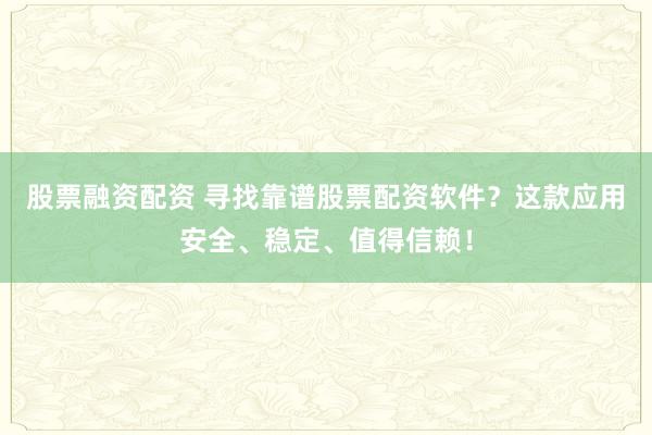 股票融资配资 寻找靠谱股票配资软件？这款应用安全、稳定、值得信赖！