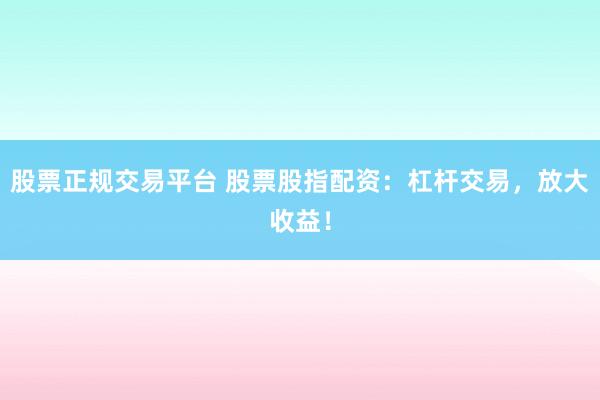 股票正规交易平台 股票股指配资：杠杆交易，放大收益！