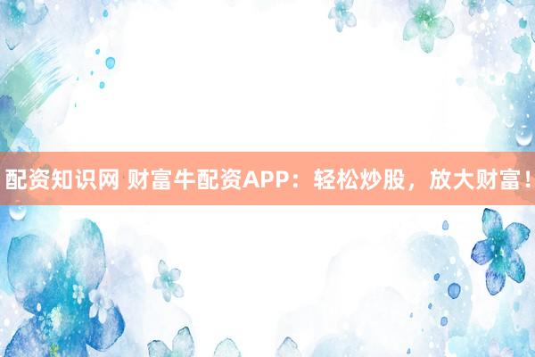 配资知识网 财富牛配资APP：轻松炒股，放大财富！