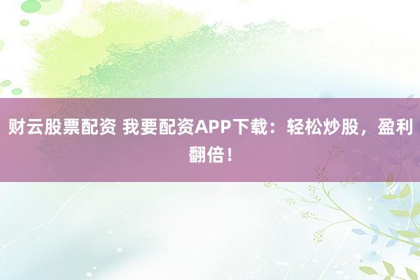 财云股票配资 我要配资APP下载：轻松炒股，盈利翻倍！