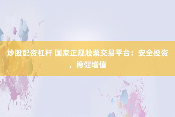 炒股配资杠杆 国家正规股票交易平台：安全投资，稳健增值