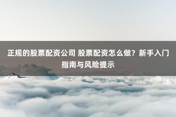 正规的股票配资公司 股票配资怎么做？新手入门指南与风险提示