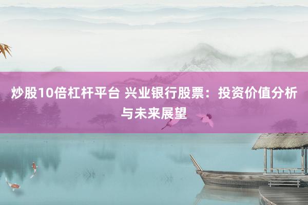 炒股10倍杠杆平台 兴业银行股票：投资价值分析与未来展望