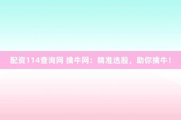 配资114查询网 擒牛网：精准选股，助你擒牛！