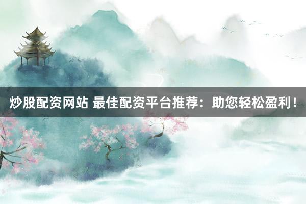 炒股配资网站 最佳配资平台推荐：助您轻松盈利！