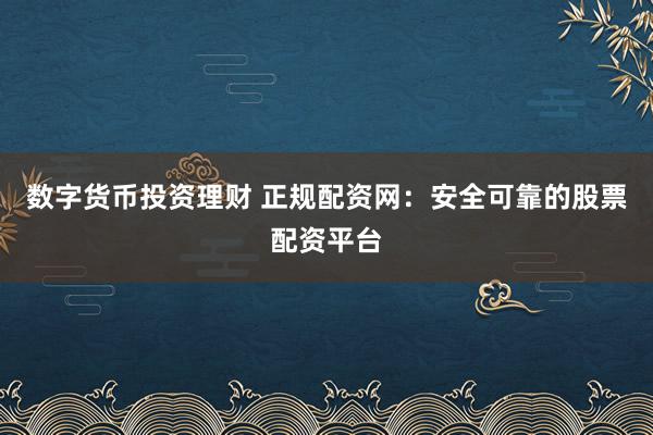 数字货币投资理财 正规配资网：安全可靠的股票配资平台