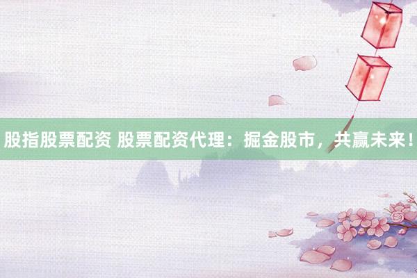 股指股票配资 股票配资代理：掘金股市，共赢未来！