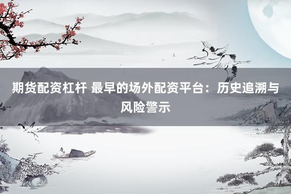 期货配资杠杆 最早的场外配资平台：历史追溯与风险警示